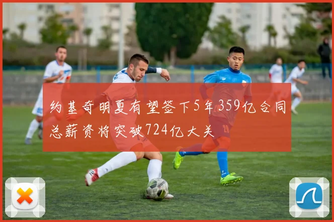 约基奇明夏有望签下5年359亿合同总薪资将突破724亿大关