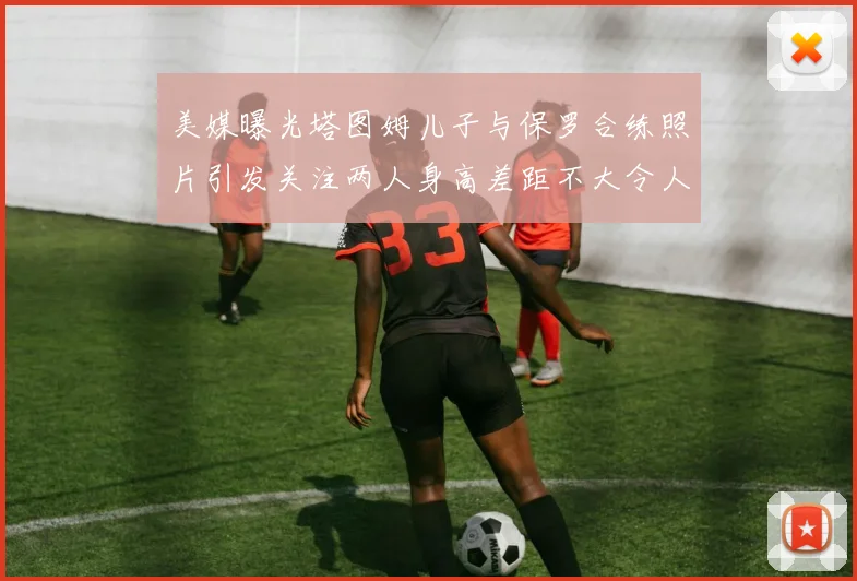 美媒曝光塔图姆儿子与保罗合练照片引发关注两人身高差距不大令人惊讶