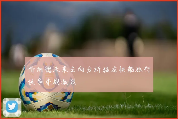 伦纳德未来去向分析猛龙快船独行侠争夺战激烈