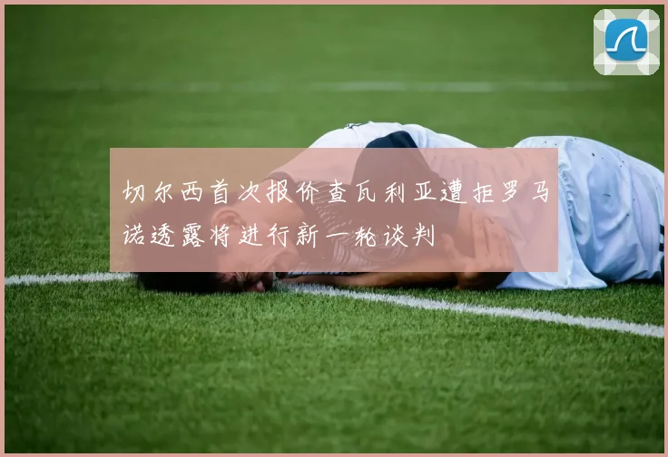 切尔西首次报价查瓦利亚遭拒罗马诺透露将进行新一轮谈判