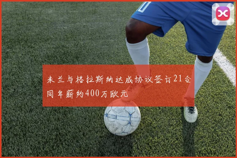 米兰与格拉斯纳达成协议签订21合同年薪约400万欧元