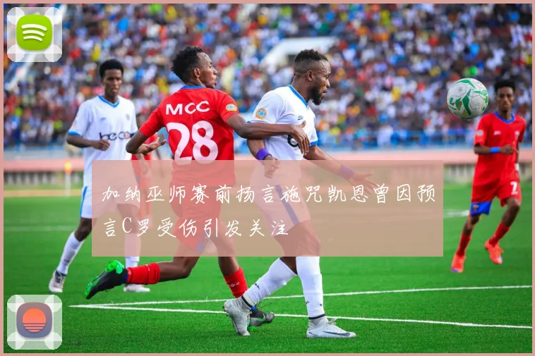 加纳巫师赛前扬言施咒凯恩曾因预言C罗受伤引发关注