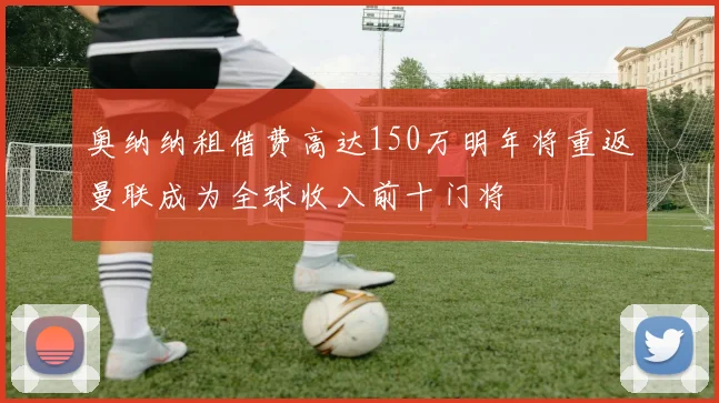 奥纳纳租借费高达150万明年将重返曼联成为全球收入前十门将