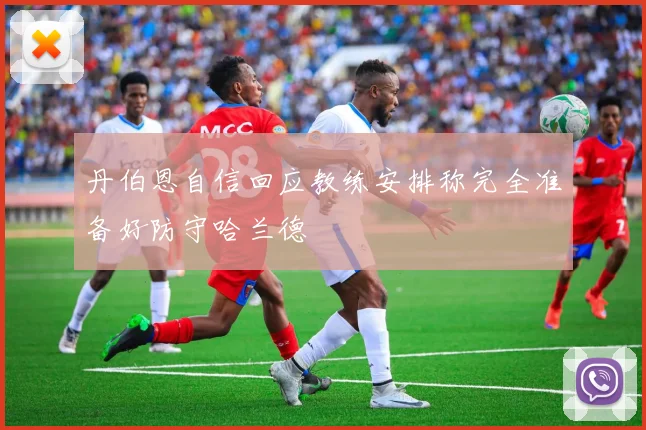 丹伯恩自信回应教练安排称完全准备好防守哈兰德