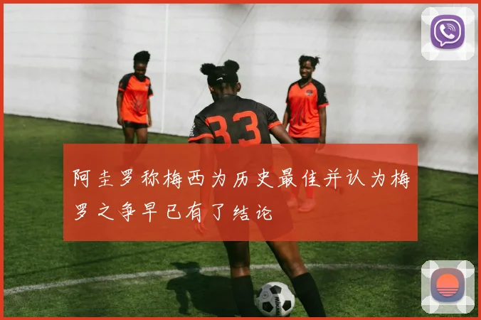 阿圭罗称梅西为历史最佳并认为梅罗之争早已有了结论