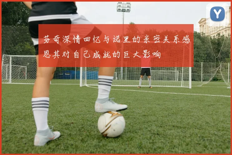 芬奇深情回忆与诺里的亲密关系感恩其对自己成就的巨大影响