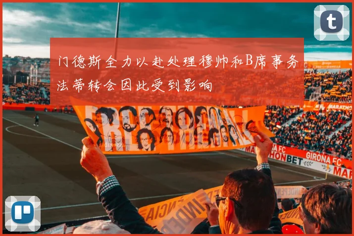 门德斯全力以赴处理穆帅和B席事务法蒂转会因此受到影响
