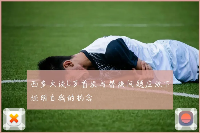 西多夫谈C罗首发与替换问题应放下证明自我的执念