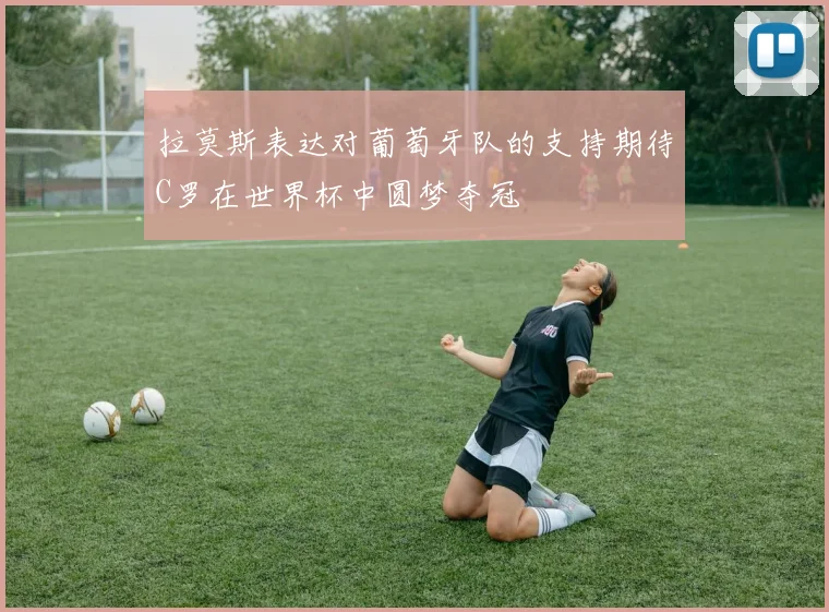 拉莫斯表达对葡萄牙队的支持期待C罗在世界杯中圆梦夺冠