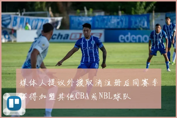 媒体人提议外援取消注册后同赛季不得加盟其他CBA或NBL球队