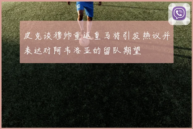 皮克谈穆帅重返皇马将引发热议并表达对阿韦洛亚的留队期望