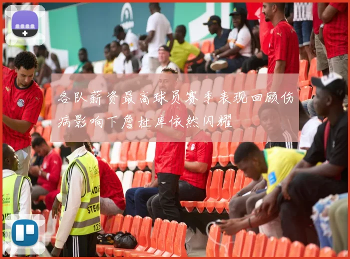 各队薪资最高球员赛季表现回顾伤病影响下詹杜库依然闪耀