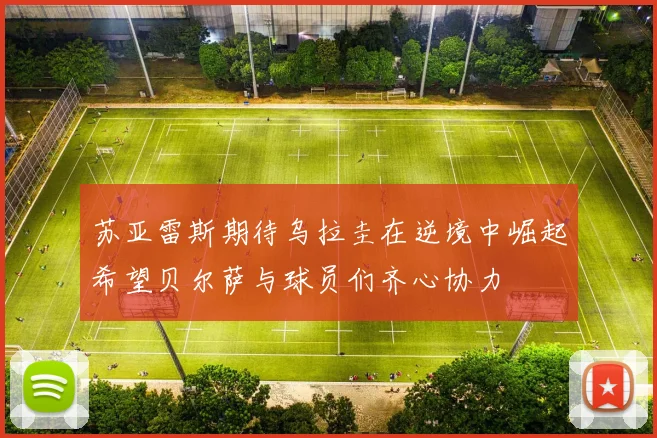 苏亚雷斯期待乌拉圭在逆境中崛起希望贝尔萨与球员们齐心协力