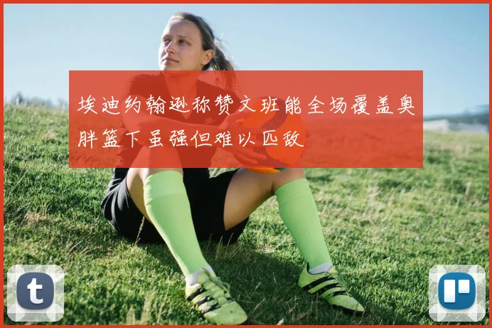 埃迪约翰逊称赞文班能全场覆盖奥胖篮下虽强但难以匹敌